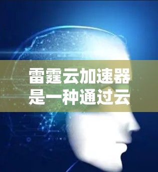 雷霆云加速器是一种通过云服务提供加速功能的工具,旨在在本地电脑上加速游戏。以下是关于雷霆云加速器的详细说明 雷霆云加速器是一种通过云服务提供加速功能的工具,旨在在本地电脑上加速游戏。以下是关于雷霆云加速器的详细说明
