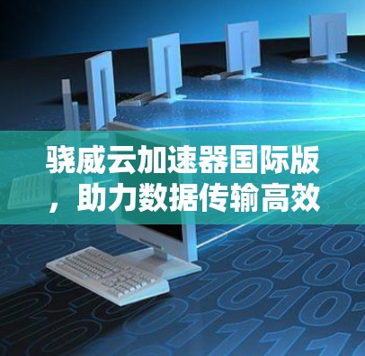 骁威云加速器国际版,助力数据传输高效顺畅 骁威云加速器国际版,助力数据传输高效顺畅