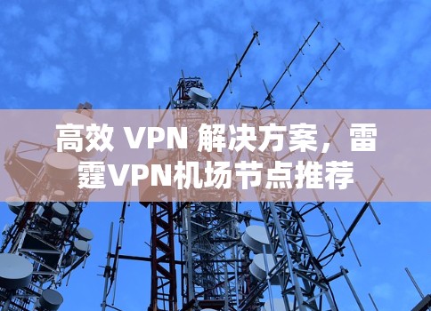 高效 VPN 解决方案,雷霆VPN机场节点推荐 高效 VPN 解决方案,雷霆VPN机场节点推荐