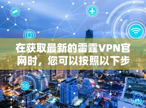 在获取最新的雷霆VPN官网时，您可以按照以下步骤进行操作