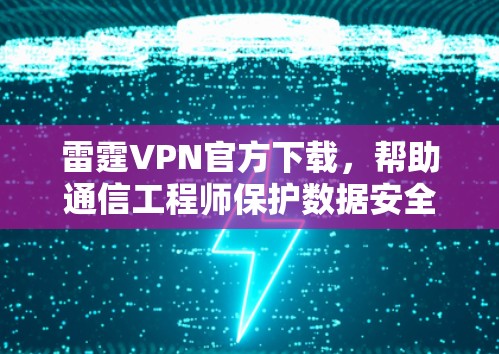 雷霆VPN官方下载，帮助通信工程师保护数据安全