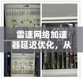 雷速网络加速器延迟优化，从根源到升级的全面解决方案