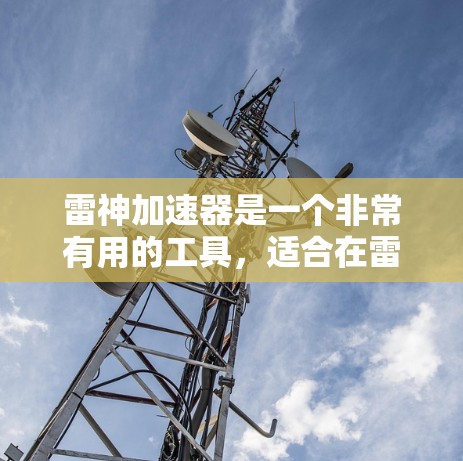 雷神加速器是一个非常有用的工具,适合在雷神等高难度游戏中使用,能够显著提升游戏的流畅度和控制感。以下是对雷神加速器的评测和使用建议