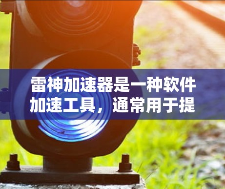 雷神加速器是一种软件加速工具，通常用于提升视频、音频或文件传输的性能。以下是一些关于如何使用雷神加速器加速测试的建议