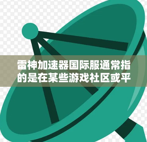 雷神加速器国际服通常指的是在某些游戏社区或平台中,通过雷神加速器加速的国际服(如国际版游戏)以下是一些可能的步骤和信息,帮助你了解如何连接雷神加速器的国际服 雷神加速器国际服通常指的是在某些游戏社区或平台中,通过雷神加速器加速的国际服(如国际版游戏)以下是一些可能的步骤和信息,帮助你了解如何连接雷神加速器的国际服