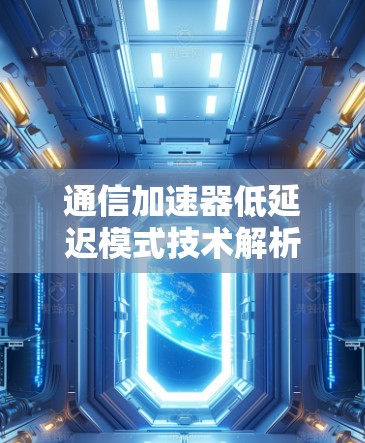 通信加速器低延迟模式技术解析 通信加速器低延迟模式技术解析