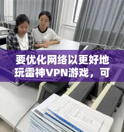 要优化网络以更好地玩雷神VPN游戏，可以按照以下步骤进行网络优化