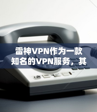 雷神VPN作为一款知名的VPN服务，其节点和服务器情况是其性能和安全性的重要指标。以下是对雷神VPN节点和服务器的详细分析