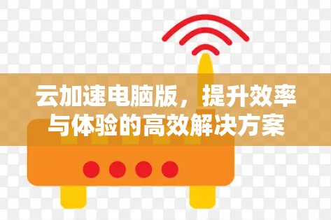 云加速电脑版，提升效率与体验的高效解决方案