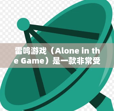 雷鸣游戏(Alone in the Game)是一款非常受欢迎的电子游戏,通常被称为雷鸣。由于雷鸣是游戏名,但也可能指代其他用途,因此建议您确认具体指的是哪个版本 雷鸣游戏(Alone in the Game)是一款非常受欢迎的电子游戏,通常被称为雷鸣。由于雷鸣是游戏名,但也可能指代其他用途,因此建议您确认具体指的是哪个版本