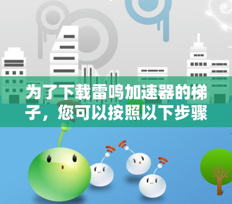 为了下载雷鸣加速器的梯子，您可以按照以下步骤进行操作
