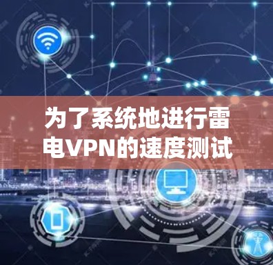 为了系统地进行雷电VPN的速度测试,以下是详细的步骤和建议 为了系统地进行雷电VPN的速度测试,以下是详细的步骤和建议