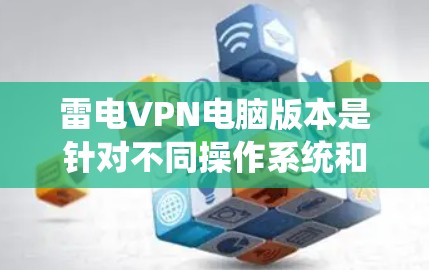 雷电VPN电脑版本是针对不同操作系统和设备设计的，以提供最佳的兼容性和功能。以下是关键点的总结