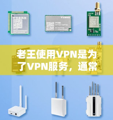 老王使用VPN是为了VPN服务，通常包括测试VPN的连接速度、稳定性、安全性和稳定性。以下是老王使用VPN测试时可能遇到的问题和解决方案