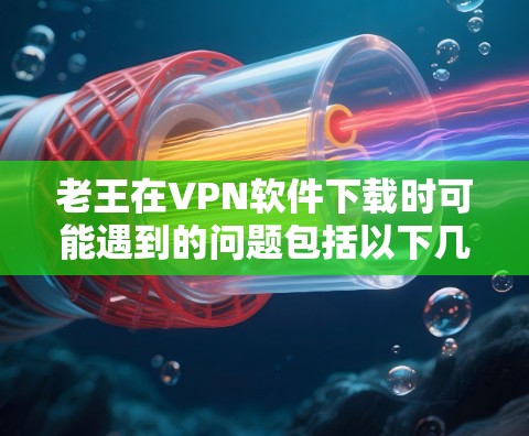 老王在VPN软件下载时可能遇到的问题包括以下几种