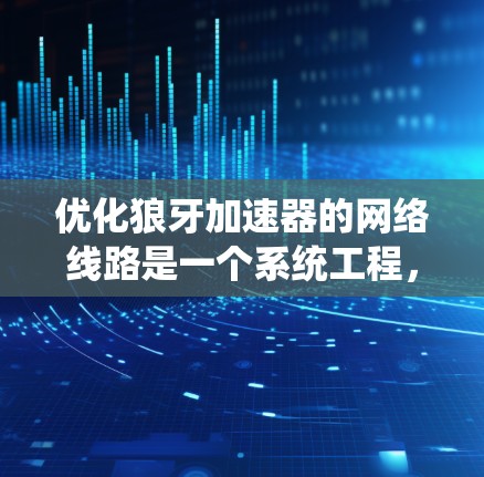 优化狼牙加速器的网络线路是一个系统工程,涉及多方面因素。以下是对优化流程的分步说明 优化狼牙加速器的网络线路是一个系统工程,涉及多方面因素。以下是对优化流程的分步说明