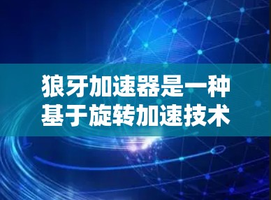狼牙加速器是一种基于旋转加速技术的棋机器人,擅长在比赛中快速响应和调整策略。以下是对其体验的分析 狼牙加速器是一种基于旋转加速技术的棋机器人,擅长在比赛中快速响应和调整策略。以下是对其体验的分析