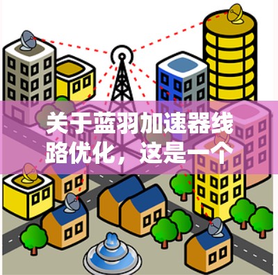 关于蓝羽加速器线路优化,这是一个涉及车辆驾驶辅助系统(ADAS)优化的技术问题。蓝羽通常指的是一种智能驾驶技术或加速辅助系统,可能与特斯拉的蓝羽系列加速器相关。以下是一些可能的优化方向和相关问题 关于蓝羽加速器线路优化,这是一个涉及车辆驾驶辅助系统(ADAS)优化的技术问题。蓝羽通常指的是一种智能驾驶技术或加速辅助系统,可能与特斯拉的蓝羽系列加速器相关。以下是一些可能的优化方向和相关问题