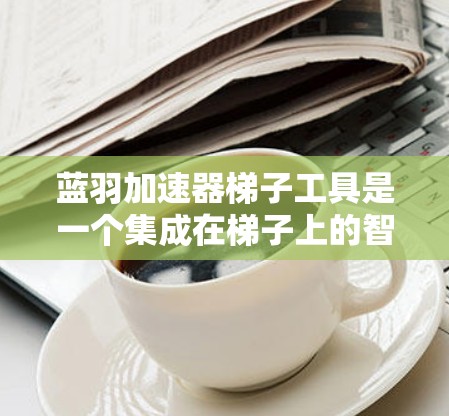 蓝羽加速器梯子工具是一个集成在梯子上的智能工具，旨在提升梯子的使用效率和维护效果。它利用蓝羽的智能技术，通过传感器和人工智能算法，提供实时监控和优化建议。以下是关于该工具的详细介绍