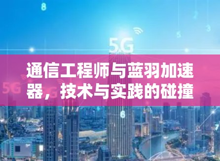 通信工程师与蓝羽加速器,技术与实践的碰撞 通信工程师与蓝羽加速器,技术与实践的碰撞
