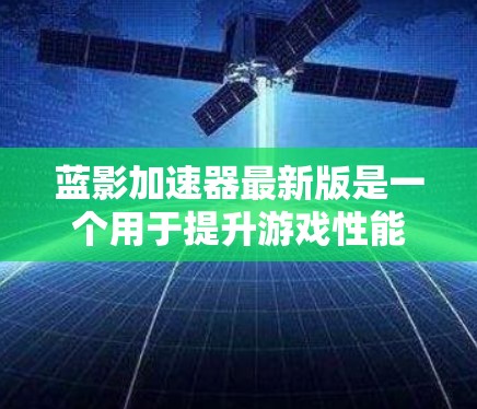 蓝影加速器最新版是一个用于提升游戏性能的工具，支持多种游戏。以下是对该工具的详细指南