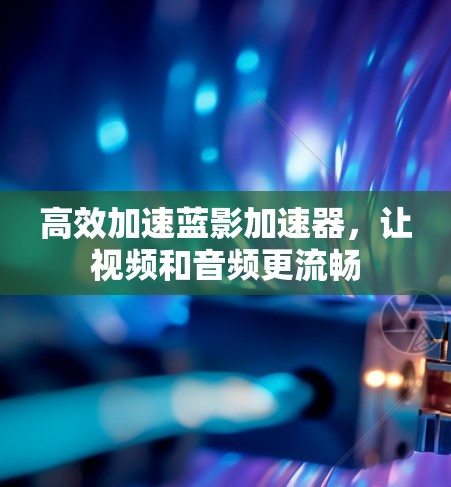 高效加速蓝影加速器,让视频和音频更流畅 高效加速蓝影加速器,让视频和音频更流畅