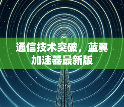 通信技术突破，蓝翼加速器最新版