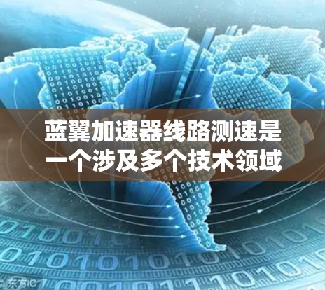 蓝翼加速器线路测速是一个涉及多个技术领域的复杂课题,其研究涉及工程学、物理学、计算机科学等多个领域。以下是对该主题的详细分析和总结 蓝翼加速器线路测速是一个涉及多个技术领域的复杂课题,其研究涉及工程学、物理学、计算机科学等多个领域。以下是对该主题的详细分析和总结