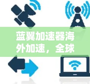 蓝翼加速器海外加速，全球连接技术的创新突破