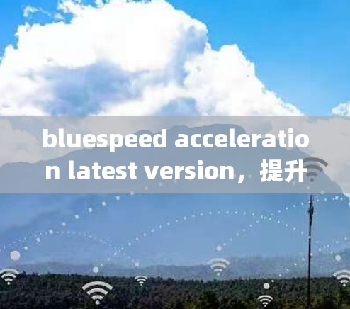 bluespeed acceleration latest version,提升通信系统性能的新标准 bluespeed acceleration latest version,提升通信系统性能的新标准