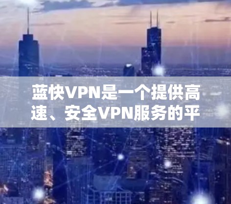 蓝快VPN是一个提供高速、安全VPN服务的平台，适合追求高质量内容和安全体验的用户。以下是一步步的下载和使用指南