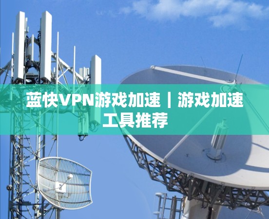 蓝快VPN游戏加速|游戏加速工具推荐 蓝快VPN游戏加速|游戏加速工具推荐