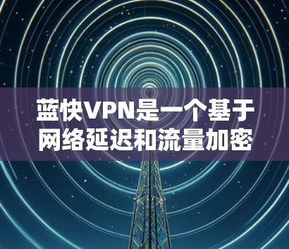 蓝快VPN是一个基于网络延迟和流量加密的VPN服务，主要依赖于移动网络和Wi-Fi信号。由于其依赖移动网络，因此在固定网络环境中可能无法正常使用。以下是一些关于蓝快VPN的测试步骤和注意事项