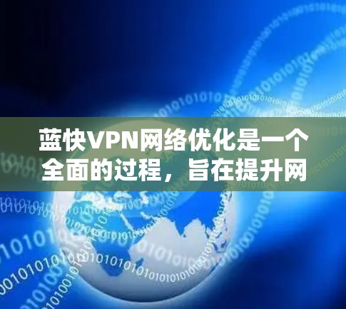 蓝快VPN网络优化是一个全面的过程，旨在提升网络性能、减少延迟并优化用户体验。以下是一步步的优化建议