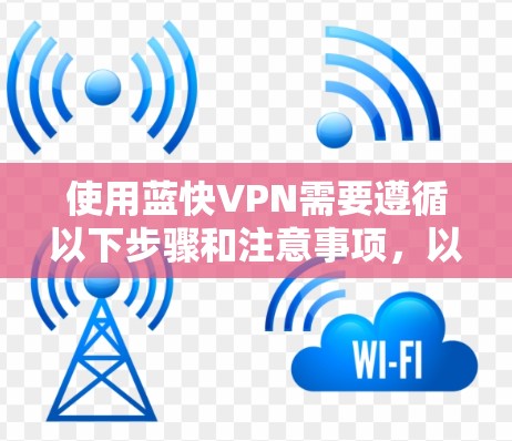 使用蓝快VPN需要遵循以下步骤和注意事项,以确保安全和高效 使用蓝快VPN需要遵循以下步骤和注意事项,以确保安全和高效
