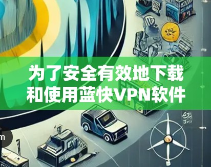 为了安全有效地下载和使用蓝快VPN软件，您可以按照以下步骤操作