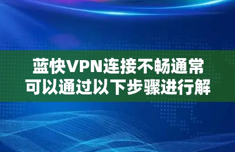 蓝快VPN连接不畅通常可以通过以下步骤进行解决 蓝快VPN连接不畅通常可以通过以下步骤进行解决