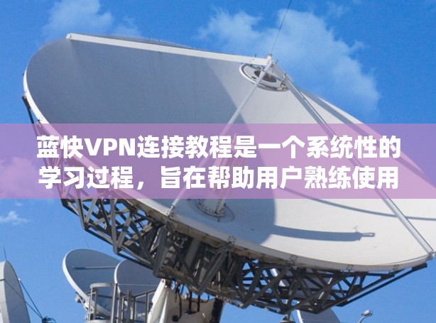 蓝快VPN连接教程是一个系统性的学习过程，旨在帮助用户熟练使用该应用。以下是详细的步骤指南，涵盖安装、设置、连接和安全注意事项
