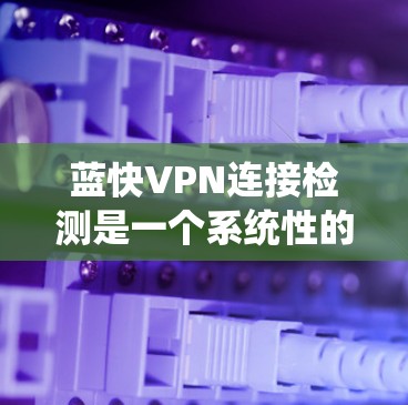 蓝快VPN连接检测是一个系统性的过程，涉及安装、设置和安全监控。以下是详细的步骤指南
