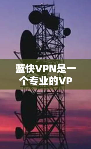 蓝快VPN是一个专业的VPN客户端,提供快速、安全的网络连接服务。以下是对蓝快VPN的详细总结 蓝快VPN是一个专业的VPN客户端,提供快速、安全的网络连接服务。以下是对蓝快VPN的详细总结