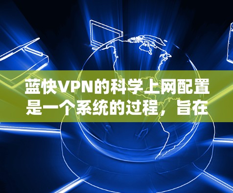 蓝快VPN的科学上网配置是一个系统的过程，旨在确保网络安全和数据安全。以下是一个详细的步骤指南，帮助您顺利配置蓝快VPN