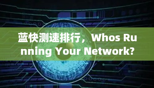 蓝快测速排行,Whos Running Your Network? 蓝快测速排行,Whos Running Your Network?
