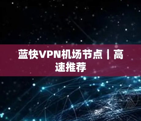 蓝快VPN机场节点|高速推荐 蓝快VPN机场节点|高速推荐