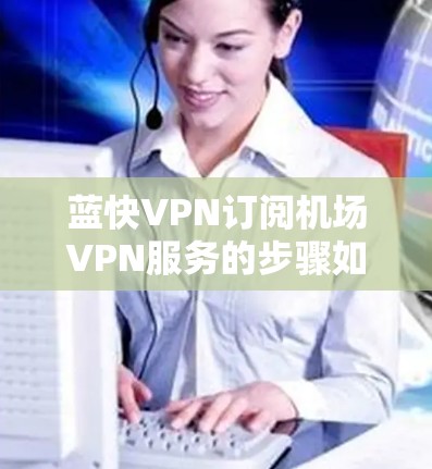 蓝快VPN订阅机场VPN服务的步骤如下
