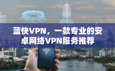 蓝快VPN，一款专业的安卓网络VPN服务推荐