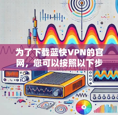 为了下载蓝快VPN的官网，您可以按照以下步骤进行