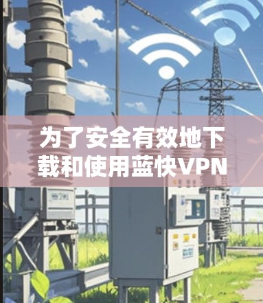 为了安全有效地下载和使用蓝快VPN的最新版，按照以下步骤进行