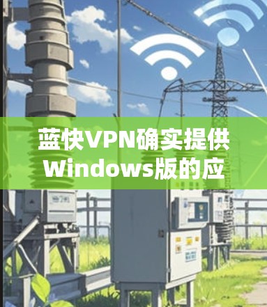 蓝快VPN确实提供Windows版的应用,通常需要通过下载特定的nftool或FastVPN文件来安装。以下是一些步骤和链接供用户参考 蓝快VPN确实提供Windows版的应用,通常需要通过下载特定的nftool或FastVPN文件来安装。以下是一些步骤和链接供用户参考