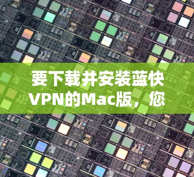 要下载并安装蓝快VPN的Mac版,您可以按照以下步骤进行 要下载并安装蓝快VPN的Mac版,您可以按照以下步骤进行