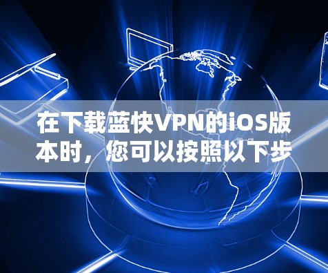 在下载蓝快VPN的iOS版本时,您可以按照以下步骤进行操作 在下载蓝快VPN的iOS版本时,您可以按照以下步骤进行操作